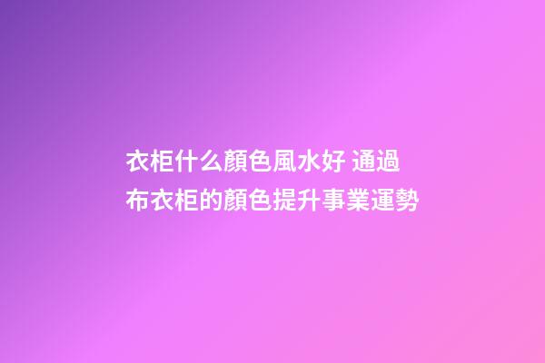 衣柜什么顏色風水好 通過布衣柜的顏色提升事業運勢